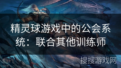 精灵球游戏中的公会系统:联合其他训练师 精灵球游戏中的公会系统:联合其他训练师