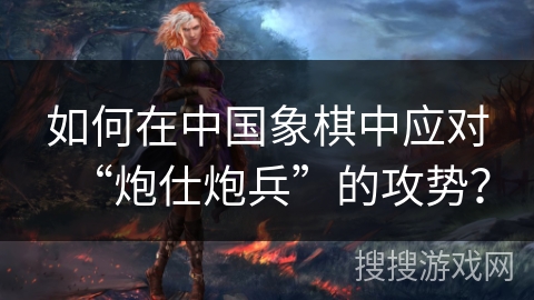 如何在中国象棋中应对“炮仕炮兵”的攻势？