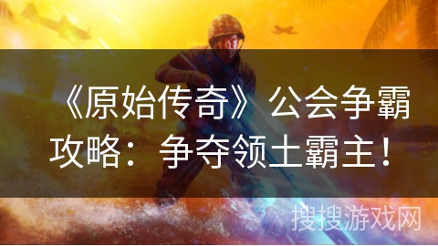 《原始传奇》公会争霸攻略:争夺领土霸主! 《原始传奇》公会争霸攻略:争夺领土霸主!
