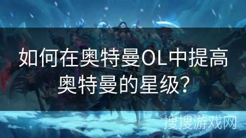 如何在奥特曼OL中提高奥特曼的星级？