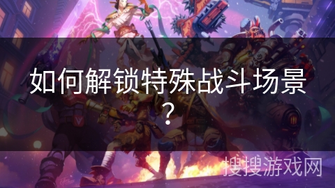 如何解锁特殊战斗场景？