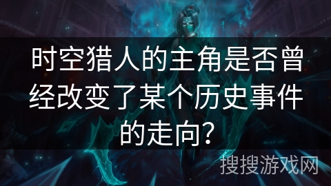 时空猎人的主角是否曾经改变了某个历史事件的走向? 时空猎人的主角是否曾经改变了某个历史事件的走向?