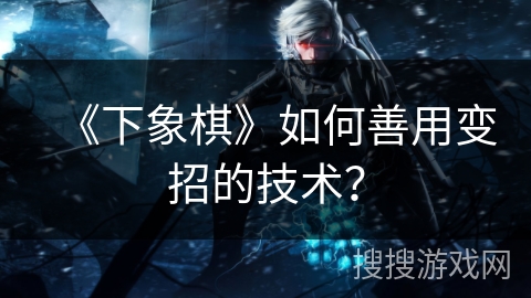 《下象棋》如何善用变招的技术? 《下象棋》如何善用变招的技术?