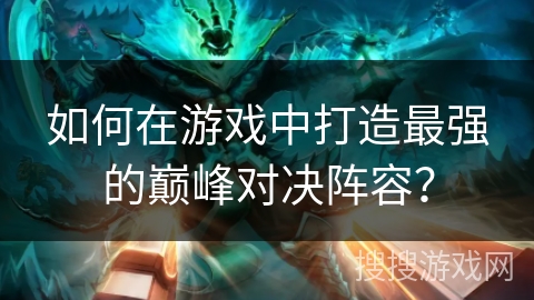 如何在游戏中打造最强的巅峰对决阵容？