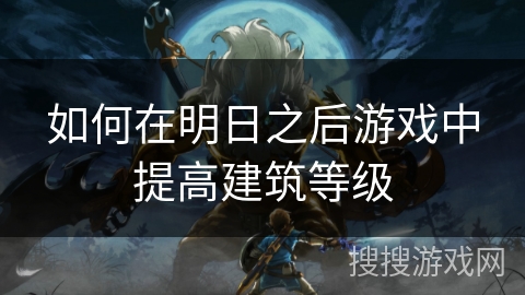 如何在明日之后游戏中提高建筑等级