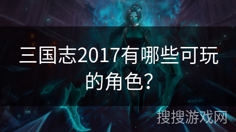 三国志2017有哪些可玩的角色？