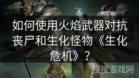 如何使用火焰武器对抗丧尸和生化怪物《生化危机》? 如何使用火焰武器对抗丧尸和生化怪物《生化危机》?