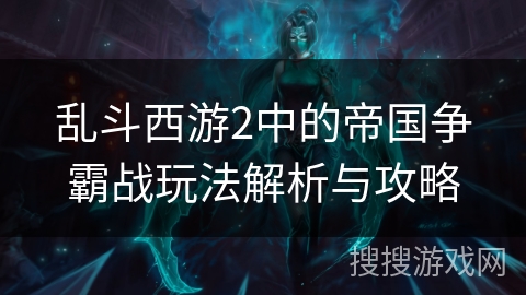 乱斗西游2中的帝国争霸战玩法解析与攻略 乱斗西游2中的帝国争霸战玩法解析与攻略