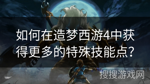 如何在造梦西游4中获得更多的特殊技能点? 如何在造梦西游4中获得更多的特殊技能点?