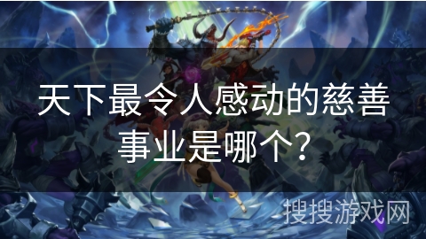 天下最令人感动的慈善事业是哪个? 天下最令人感动的慈善事业是哪个?