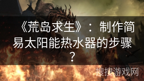 《荒岛求生》：制作简易太阳能热水器的步骤？