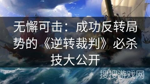 无懈可击：成功反转局势的《逆转裁判》必杀技大公开