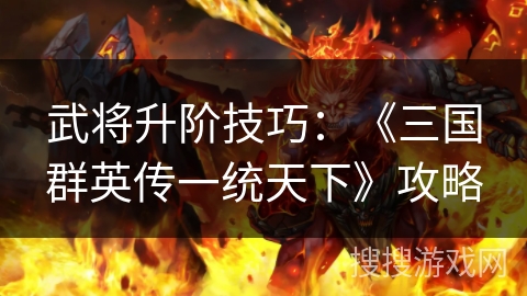 武将升阶技巧：《三国群英传一统天下》攻略