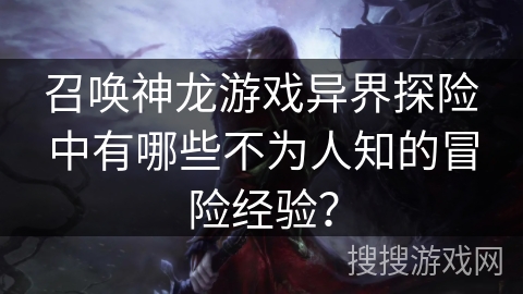 召唤神龙游戏异界探险中有哪些不为人知的冒险经验? 召唤神龙游戏异界探险中有哪些不为人知的冒险经验?