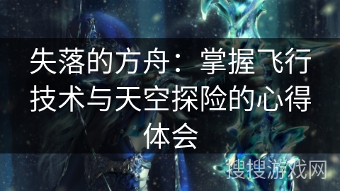 失落的方舟:掌握飞行技术与天空探险的心得体会 失落的方舟:掌握飞行技术与天空探险的心得体会