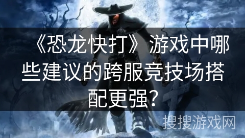 《恐龙快打》游戏中哪些建议的跨服竞技场搭配更强? 《恐龙快打》游戏中哪些建议的跨服竞技场搭配更强?