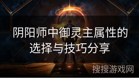 阴阳师中御灵主属性的选择与技巧分享