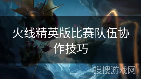 火线精英版比赛队伍协作技巧