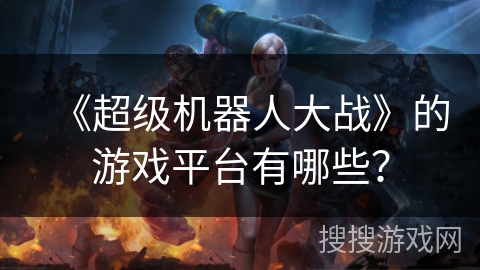 《超级机器人大战》的游戏平台有哪些？