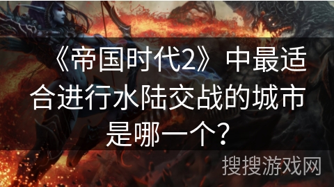 《帝国时代2》中最适合进行水陆交战的城市是哪一个? 《帝国时代2》中最适合进行水陆交战的城市是哪一个?