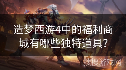 造梦西游4中的福利商城有哪些独特道具? 造梦西游4中的福利商城有哪些独特道具?