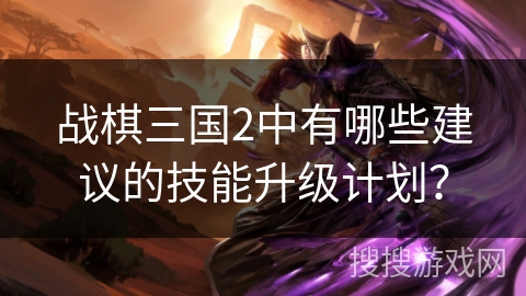 战棋三国2中有哪些建议的技能升级计划? 战棋三国2中有哪些建议的技能升级计划?