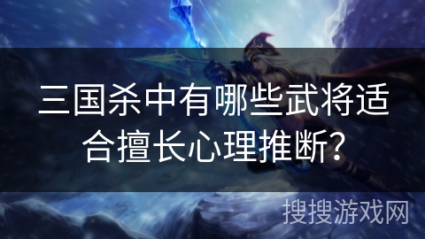 三国杀中有哪些武将适合擅长心理推断? 三国杀中有哪些武将适合擅长心理推断?