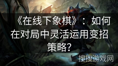 《在线下象棋》：如何在对局中灵活运用变招策略？