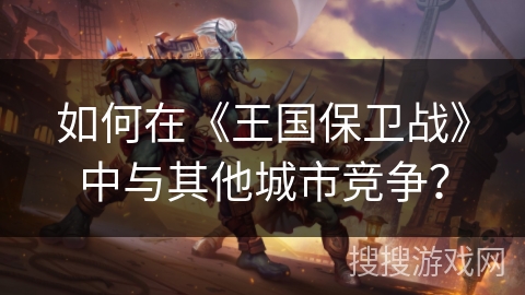 如何在《王国保卫战》中与其他城市竞争？