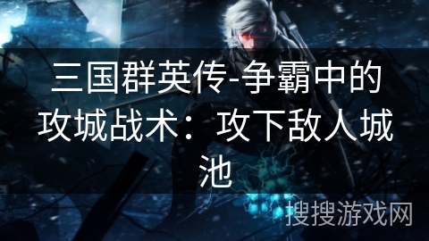 三国群英传-争霸中的攻城战术：攻下敌人城池