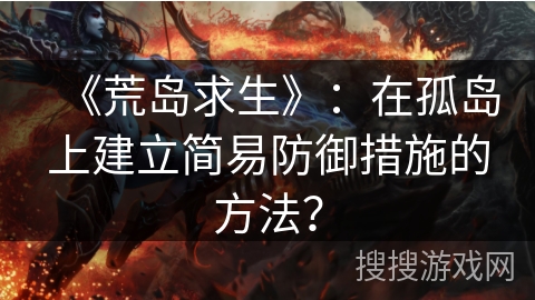 《荒岛求生》:在孤岛上建立简易防御措施的方法? 《荒岛求生》:在孤岛上建立简易防御措施的方法?