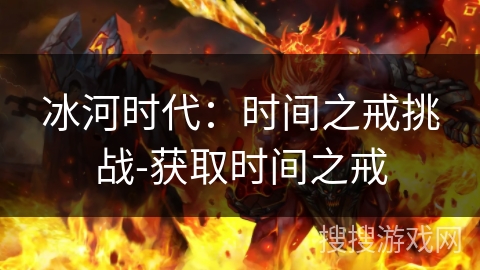 冰河时代:时间之戒挑战-获取时间之戒 冰河时代:时间之戒挑战-获取时间之戒