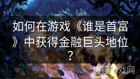 如何在游戏《谁是首富》中获得金融巨头地位? 如何在游戏《谁是首富》中获得金融巨头地位?