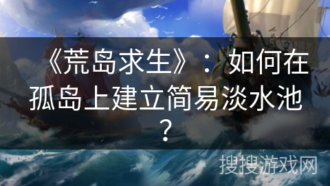 《荒岛求生》：如何在孤岛上建立简易淡水池？