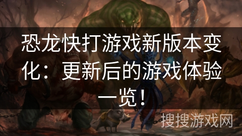 恐龙快打游戏新版本变化：更新后的游戏体验一览！