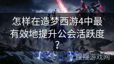 怎样在造梦西游4中最有效地提升公会活跃度？