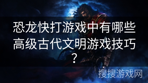 恐龙快打游戏中有哪些高级古代文明游戏技巧? 恐龙快打游戏中有哪些高级古代文明游戏技巧?