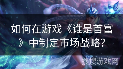 如何在游戏《谁是首富》中制定市场战略? 如何在游戏《谁是首富》中制定市场战略?