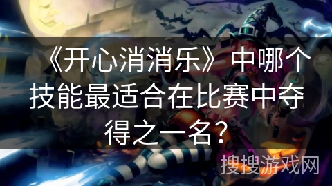《开心消消乐》中哪个技能最适合在比赛中夺得之一名？
