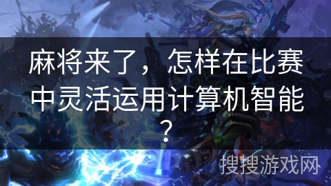 麻将来了，怎样在比赛中灵活运用计算机智能？