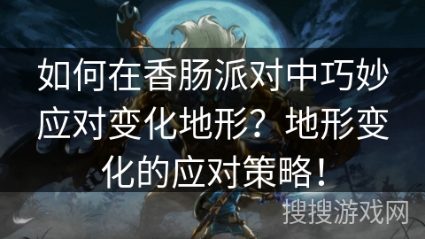 如何在香肠派对中巧妙应对变化地形？地形变化的应对策略！