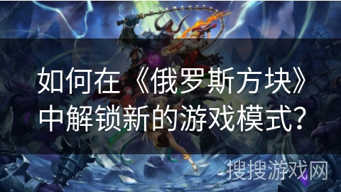 如何在《俄罗斯方块》中解锁新的游戏模式？