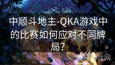 中顺斗地主-QKA游戏中的比赛如何应对不同牌局？
