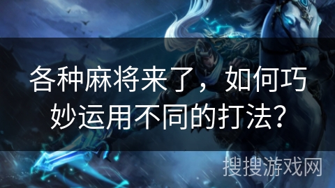 各种麻将来了，如何巧妙运用不同的打法？