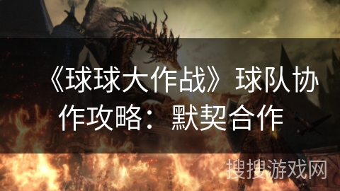 《球球大作战》球队协作攻略：默契合作