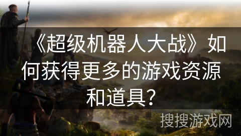 《超级机器人大战》如何获得更多的游戏资源和道具？