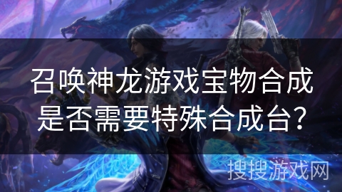 召唤神龙游戏宝物合成是否需要特殊合成台？
