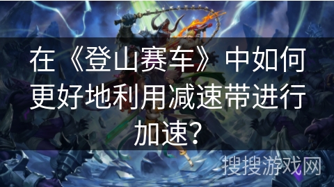 在《登山赛车》中如何更好地利用减速带进行加速？