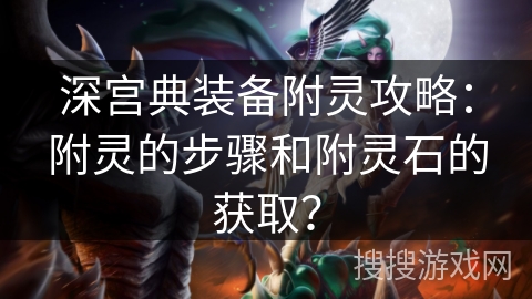 深宫典装备附灵攻略：附灵的步骤和附灵石的获取？