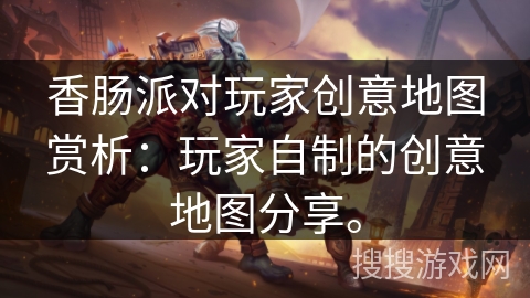 香肠派对玩家创意地图赏析：玩家自制的创意地图分享。